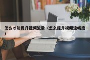 怎么才能提升视频流量（怎么提升视频流畅度）