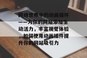 网络世界中的动画插件——为你的网站添加生动活力，丰富视觉体验，如何使用动画插件提升你的网站吸引力
