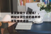 水货做些什么赚钱?,揭秘水货行业的暴利手法及赚钱途径 水货做些什么赚钱?,揭秘水货行业的暴利手法及赚钱途径