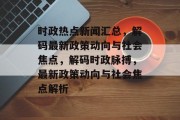 时政热点新闻汇总，解码最新政策动向与社会焦点，解码时政脉搏，最新政策动向与社会焦点解析