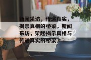 新闻采访，传递真实，揭示真相的桥梁，新闻采访，架起揭示真相与传递真实的桥梁