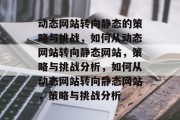 动态网站转向静态的策略与挑战，如何从动态网站转向静态网站，策略与挑战分析，如何从动态网站转向静态网站，策略与挑战分析