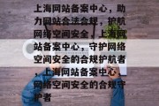 上海网站备案中心，助力网站合法合规，护航网络空间安全，上海网站备案中心，守护网络空间安全的合规护航者，上海网站备案中心，网络空间安全的合规守护者