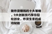 做炸货赚钱的十大策略,9大创新技巧帮你轻松创业,炸货生意的成功秘籍 做炸货赚钱的十大策略,9大创新技巧帮你轻松创业,炸货生意的成功秘籍