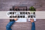 如何成为一个成功的发明家？，如何成为一名成功的发明家，步骤与策略