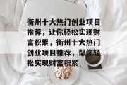 衡州十大热门创业项目推荐,让你轻松实现财富积累,衡州十大热门创业项目推荐,帮你轻松实现财富积累 衡州十大热门创业项目推荐,让你轻松实现财富积累,衡州十大热门创业项目推荐,帮你轻松实现财富积累