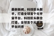 最新新闻，科技巨头联手，打造全球首个元宇宙平台，科技巨头联合打造，全球首个元宇宙平台问世