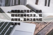 做生意如何盈利?招商赚钱的策略和方法,招商赚钱,盈利之道与招商策略 做生意如何盈利?招商赚钱的策略和方法,招商赚钱,盈利之道与招商策略