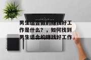 男生适合做的赚钱好工作是什么?,如何找到男生适合的赚钱好工作 男生适合做的赚钱好工作是什么?,如何找到男生适合的赚钱好工作