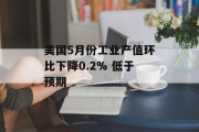 美国5月份工业产值环比下降0.2% 低于预期