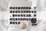 同城流量团购网站，打造本地生活消费新生态，重构本地生活圈，同城流量团购网站引领消费新生态