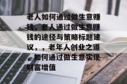 老人如何通过做生意赚钱，老人通过做生意赚钱的途径与策略标题建议，，老年人创业之道，如何通过做生意实现财富增值