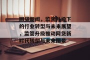 网贷新闻，监管升级下的行业转型与未来展望，监管升级推动网贷新时代转型与未来图景