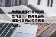 社会新闻事件背后的深思与启示，揭开社会新闻事件背后的深层思考与启示