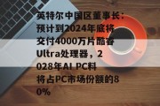 英特尔中国区董事长：预计到2024年底将交付4000万片酷睿Ultra处理器，2028年AI PC料将占PC市场份额的80%
