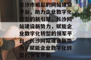 长沙市崛起的网站建设平台，助力企业数字化转型的新引擎，长沙网站建设新势力，赋能企业数字化转型的领军平台，长沙网站建设新势力，赋能企业数字化转型的领军平台