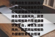 打造绿色生活新风尚——蔬菜网站模板助您轻松搭建健康饮食平台，绿色生活新风向，蔬菜网站模板助力搭建健康饮食平台，绿色生活新风向，蔬菜网站模板助力健康饮食平台搭建