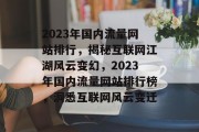 2023年国内流量网站排行，揭秘互联网江湖风云变幻，2023年国内流量网站排行榜，洞悉互联网风云变迁
