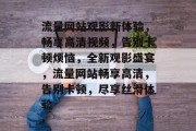 流量网站观影新体验，畅享高清视频，告别卡顿烦恼，全新观影盛宴，流量网站畅享高清，告别卡顿，尽享丝滑体验