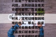 在家躺着做些什么赚钱?这是一个看似轻松的问题,实则却蕴含着无穷的可能性。在家躺着,你既可以享受慵懒的时光,又可以赚取到可观的收入。那么,在家怎么才能躺着赚钱呢?下面我们就来探讨一下。,在家闲暇时间可以做什么赚钱 在家躺着做些什么赚钱?这是一个看似轻松的问题,实则却蕴含着无穷的可能性。在家躺着,你既可以享受慵懒的时光,又可以赚取到可观的收入。那么,在家怎么才能躺着赚钱呢?下面我们就来探讨一下。,在家闲暇时间可以做什么赚钱