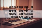 近日热点新闻点评，理性看待，深度分析，深度解析，近期热点新闻，理性视角下的舆论风向