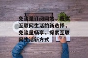 免流量订阅网站，畅享互联网生活的新选择，免流量畅享，探索互联网生活新方式