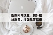 医院网站优化，提升在线服务，增强患者信任