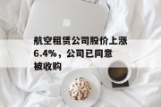 航空租赁公司股价上涨6.4%，公司已同意被收购