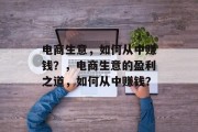 电商生意,如何从中赚钱?,电商生意的盈利之道,如何从中赚钱? 电商生意,如何从中赚钱?,电商生意的盈利之道,如何从中赚钱?