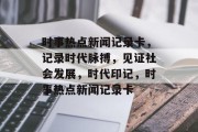 时事热点新闻记录卡，记录时代脉搏，见证社会发展，时代印记，时事热点新闻记录卡