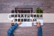 连年亏损困局下，云南旅游及其子公司被起诉，涉案金额达1.66亿