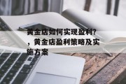 黄金店如何实现盈利?,黄金店盈利策略及实施方案 黄金店如何实现盈利?,黄金店盈利策略及实施方案