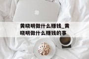 黄晓明做什么赚钱_黄晓明做什么赚钱的事