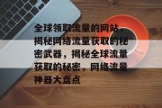 全球领取流量的网站，揭秘网络流量获取的秘密武器，揭秘全球流量获取的秘密，网络流量神器大盘点