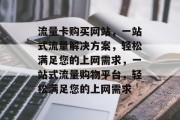 流量卡购买网站，一站式流量解决方案，轻松满足您的上网需求，一站式流量购物平台，轻松满足您的上网需求