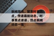 新闻简讯，聚焦时事热点，传递最新动态，时事焦点速递，热点新闻动态一览