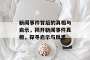 新闻事件背后的真相与启示，揭开新闻事件真相，探寻启示与反思