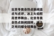 北京冬奥会热点新闻盘点与点评，冰上火焰照亮世界舞台，北京冬奥会热点新闻回顾，冰上之光闪耀全球舞台