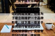 SEO是网络营销的基石，它是一种科学的方法，用于提升你的网站在搜索引擎中的排名。SEO不仅是为了提高你的网站流量，也是为了建立和维护一个品牌形象。以下是一些关于如何进行有效的SEO的关键步骤。，实施有效SEO策略，理解搜索引擎规则，构建品牌形象