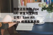 微软正在推动 OpenAI 转变为营利性公司！Sam Altman 或拥有更多股权