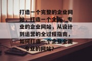 打造一个完整的企业网站，打造一个全面、专业的企业网站，从设计到运营的全过程指南，如何打造一个企业全面、专业的网站？