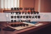 永臻股份（603381）全资子公司获得中国合格评定国家认可委员会 (CNAS)实验室认可证书