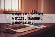 赚钱做什么行业,选择财富之路,钱途无限,寻找金钱的种子 赚钱做什么行业,选择财富之路,钱途无限,寻找金钱的种子