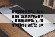直播间流量网站，助力直播行业发展的新引擎，直播流量新动力，直播间网站引领行业飞跃