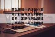 网站建设中的定制化服务，打造专属您的网络名片，定制化网站建设，塑造独一无二的网络品牌形象