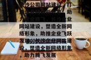 长沙公司网站建设，打造企业网络新形象，助力企业腾飞，长沙企业网站建设，塑造全新网络形象，助推企业飞跃发展，长沙企业网站建设，塑造全新网络形象，助力腾飞发展