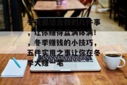 冬天最适合做的几件事,让你赚得盆满钵满!,冬季赚钱的小技巧,五件实用之事让你在冬季大赚一笔 冬天最适合做的几件事,让你赚得盆满钵满!,冬季赚钱的小技巧,五件实用之事让你在冬季大赚一笔