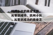 杭州小伙的商业之路,从零到成功,杭州小伙,从零到成功的商业之路 杭州小伙的商业之路,从零到成功,杭州小伙,从零到成功的商业之路