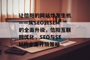 让信阳的网站焕发生机——从SEO到SEM的全面升级,信阳互联网优化,SEO与SEM的全面升级策略 让信阳的网站焕发生机——从SEO到SEM的全面升级,信阳互联网优化,SEO与SEM的全面升级策略