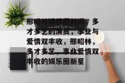 邢昭林娱乐圈新闻，多才多艺的演员，事业与爱情双丰收，邢昭林，多才多艺，事业爱情双丰收的娱乐圈新星